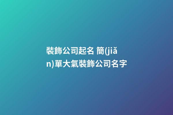 裝飾公司起名 簡(jiǎn)單大氣裝飾公司名字